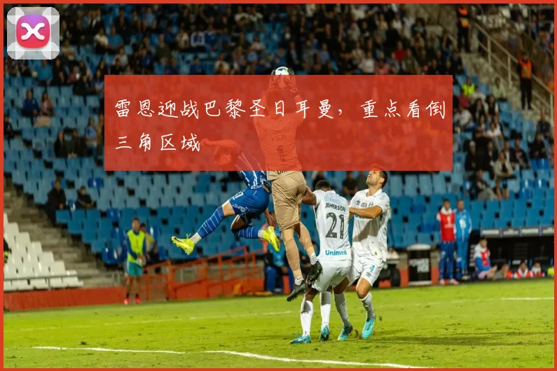 雷恩迎战巴黎圣日耳曼，重点看倒三角区域