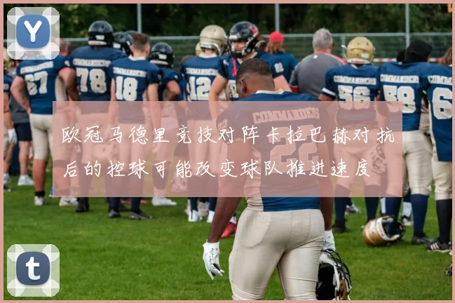欧冠马德里竞技对阵卡拉巴赫对抗后的控球可能改变球队推进速度