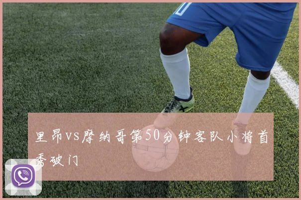 里昂vs摩纳哥第50分钟客队小将首秀破门