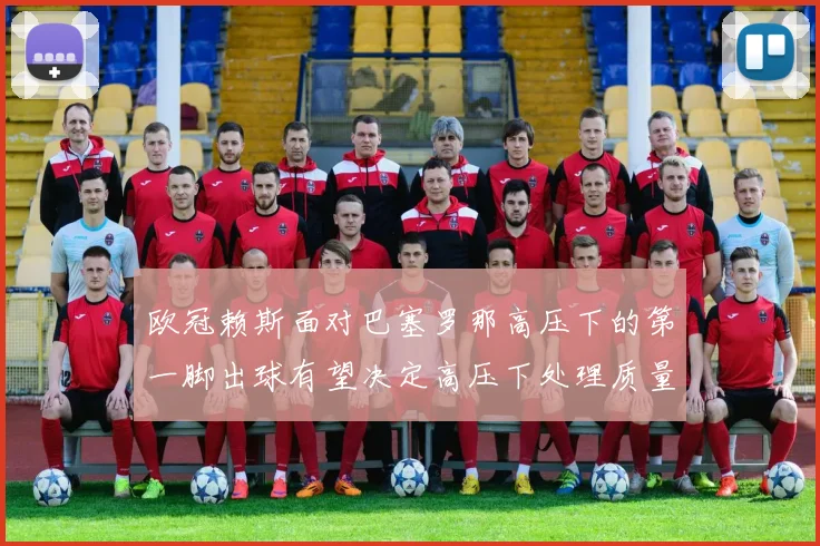 欧冠赖斯面对巴塞罗那高压下的第一脚出球有望决定高压下处理质量