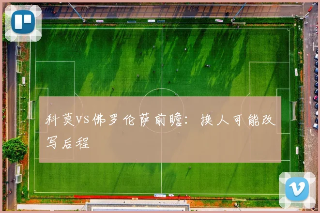 科莫vs佛罗伦萨前瞻：换人可能改写后程