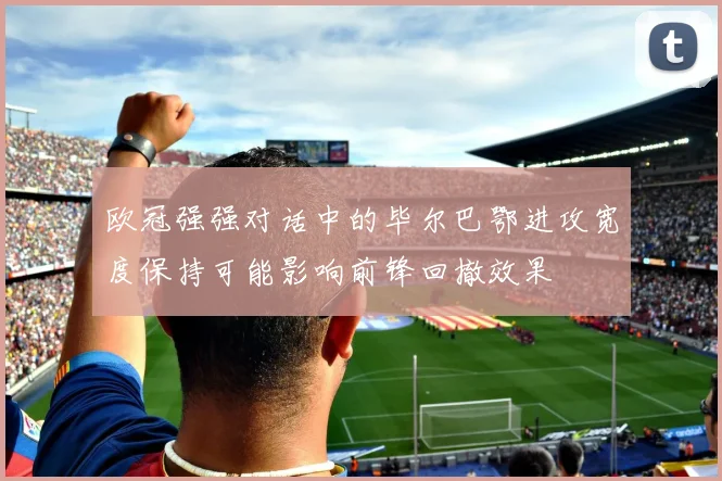 欧冠强强对话中的毕尔巴鄂进攻宽度保持可能影响前锋回撤效果