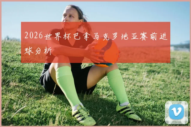 2026世界杯巴拿马克罗地亚赛前进球分析