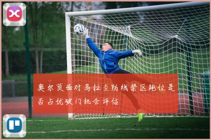 奥尔莫面对乌拉圭防线禁区跑位是否占优破门机会评估