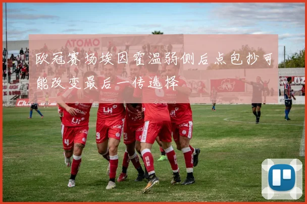欧冠赛场埃因霍温弱侧后点包抄可能改变最后一传选择