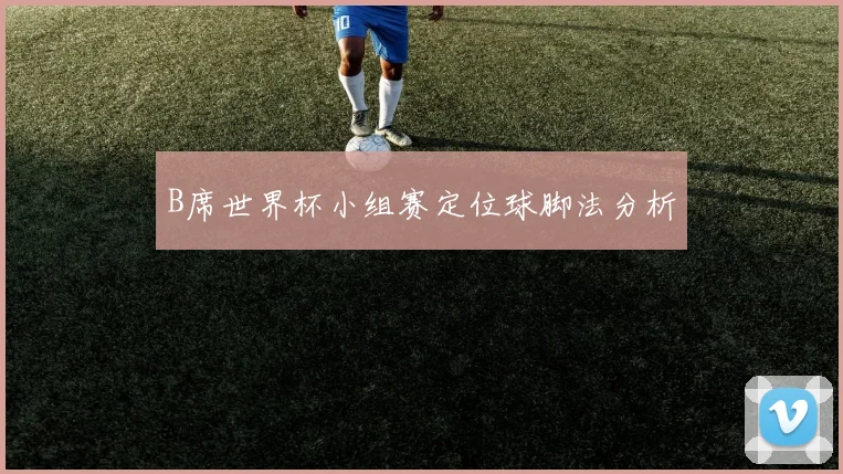 B席世界杯小组赛定位球脚法分析