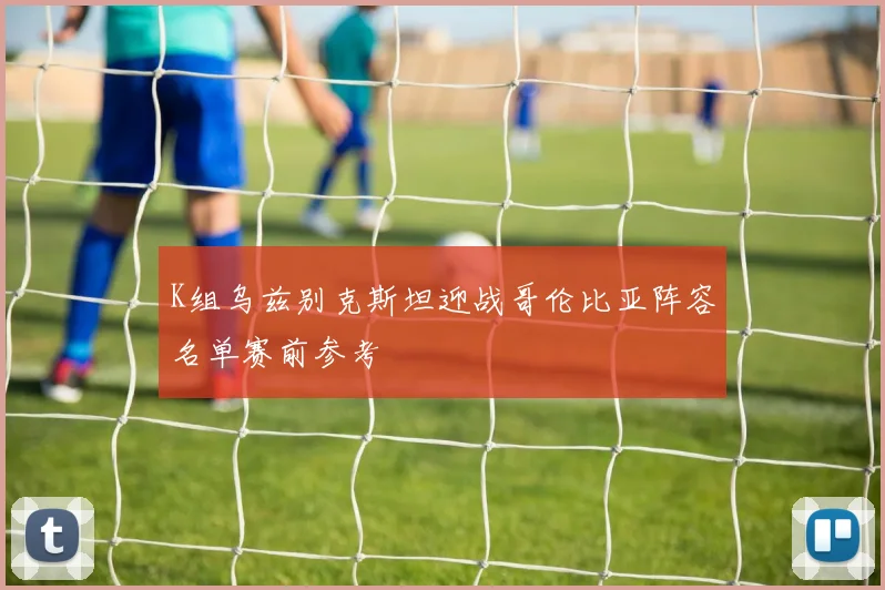 K组乌兹别克斯坦迎战哥伦比亚阵容名单赛前参考