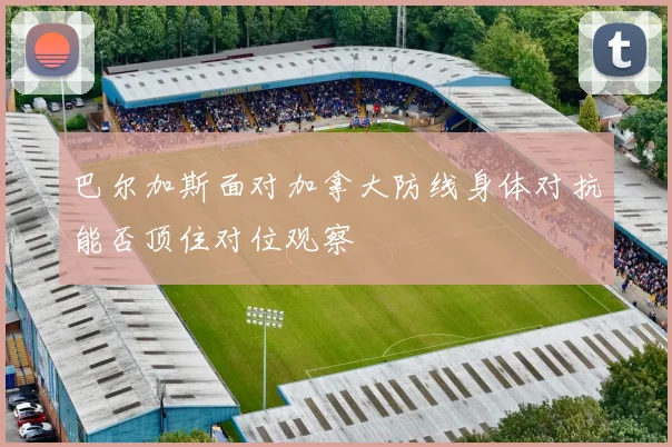 巴尔加斯面对加拿大防线身体对抗能否顶住对位观察