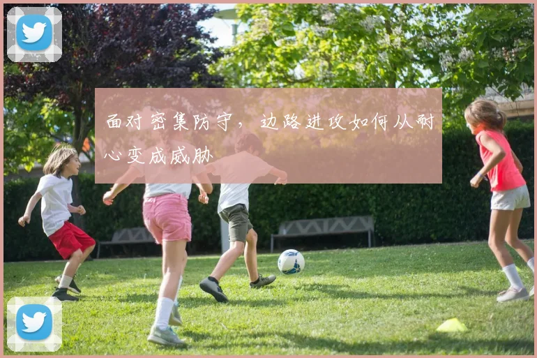 面对密集防守，边路进攻如何从耐心变成威胁