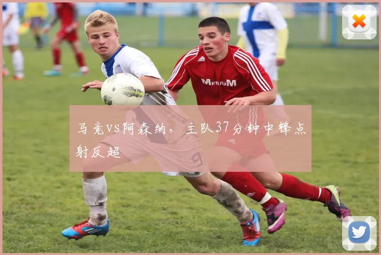 马竞vs阿森纳，主队37分钟中锋点射反超