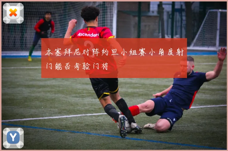 本塞拜尼对阵约旦小组赛小角度射门能否考验门将