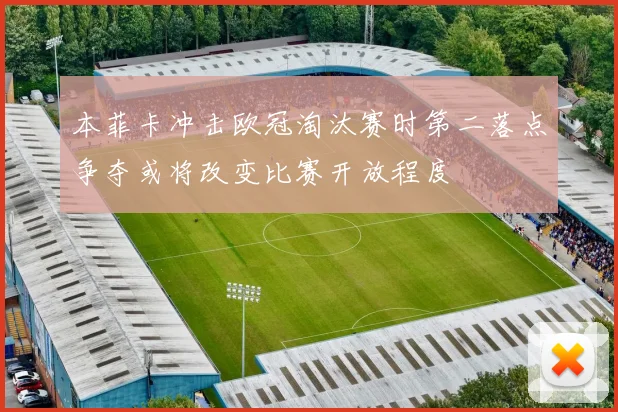 本菲卡冲击欧冠淘汰赛时第二落点争夺或将改变比赛开放程度