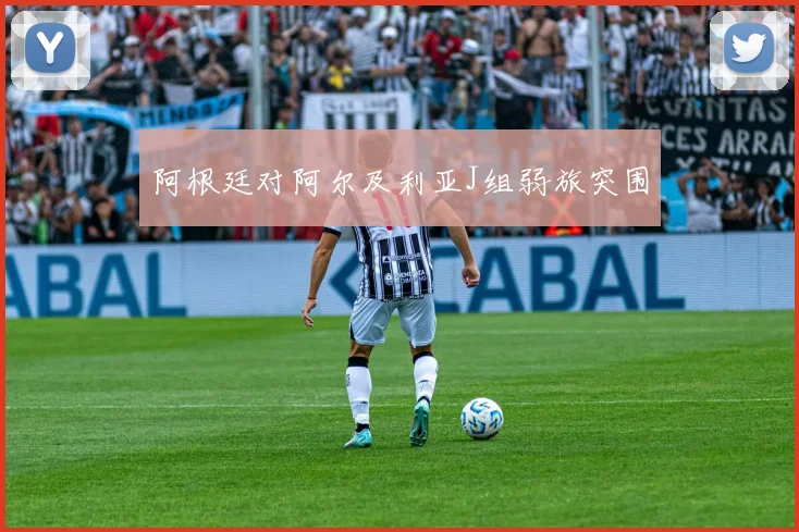 阿根廷对阿尔及利亚J组弱旅突围
