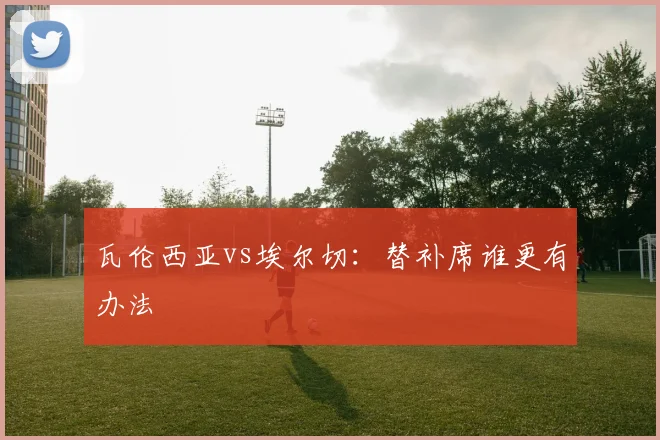 瓦伦西亚vs埃尔切：替补席谁更有办法