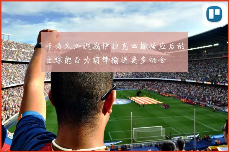 卡马文加迎战伊拉克回撤接应后的出球能否为前锋输送更多机会