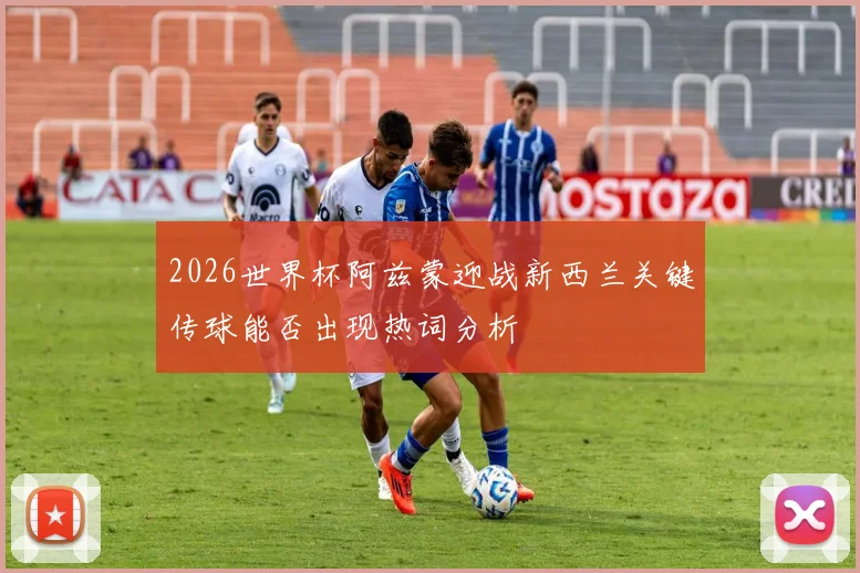 2026世界杯阿兹蒙迎战新西兰关键传球能否出现热词分析