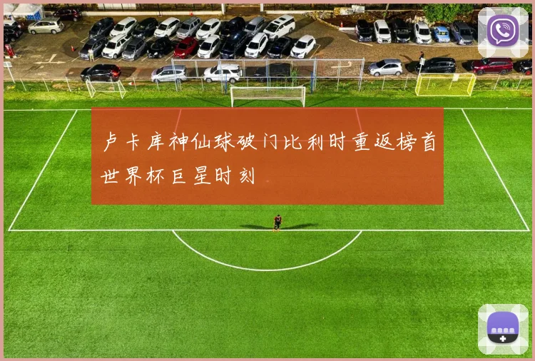 卢卡库神仙球破门比利时重返榜首世界杯巨星时刻