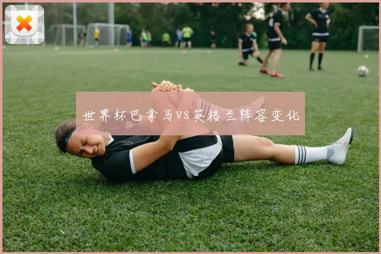 世界杯巴拿马vs英格兰阵容变化